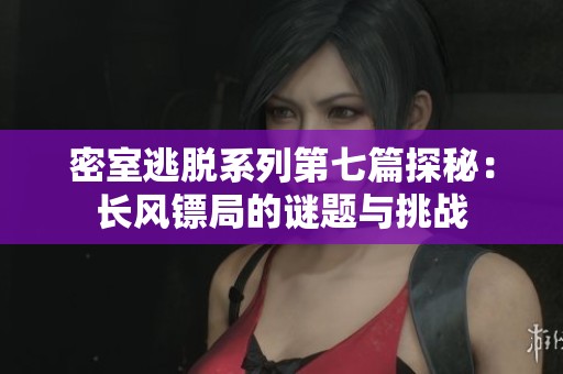 密室逃脱系列第七篇探秘：长风镖局的谜题与挑战