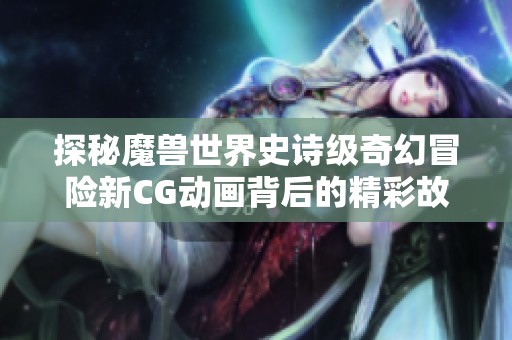 探秘魔兽世界史诗级奇幻冒险新CG动画背后的精彩故事