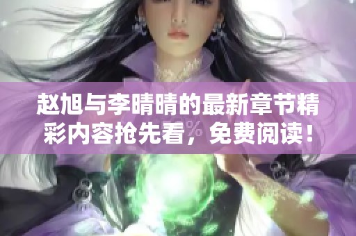 赵旭与李晴晴的最新章节精彩内容抢先看，免费阅读！