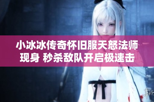 小冰冰传奇怀旧服天怒法师现身 秒杀敌队开启极速击杀新篇章