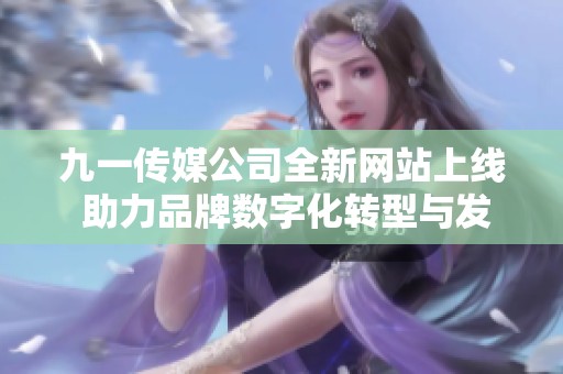 九一传媒公司全新网站上线 助力品牌数字化转型与发展