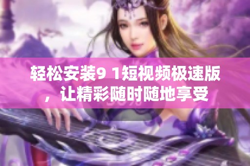 轻松安装9 1短视频极速版，让精彩随时随地享受
