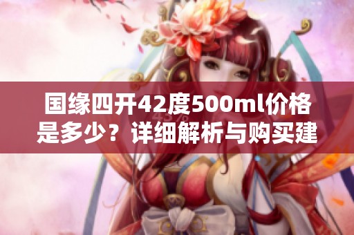 国缘四开42度500ml价格是多少？详细解析与购买建议