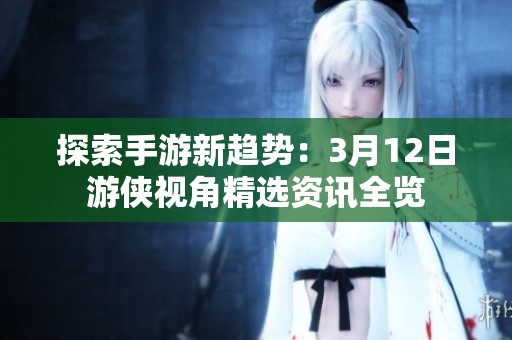 探索手游新趋势：3月12日游侠视角精选资讯全览