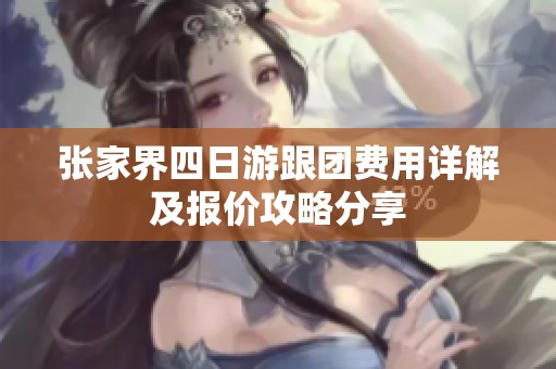 张家界四日游跟团费用详解及报价攻略分享