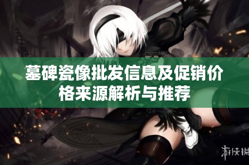 墓碑瓷像批发信息及促销价格来源解析与推荐