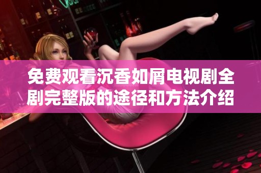 免费观看沉香如屑电视剧全剧完整版的途径和方法介绍
