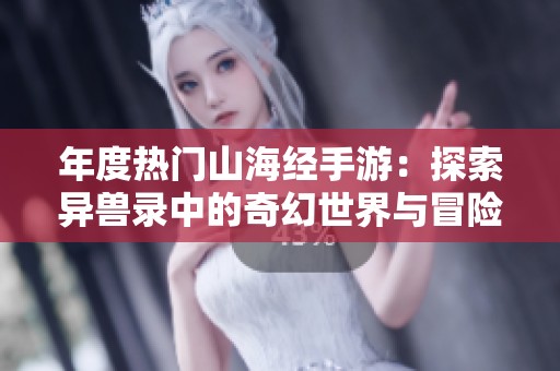 年度热门山海经手游：探索异兽录中的奇幻世界与冒险乐趣