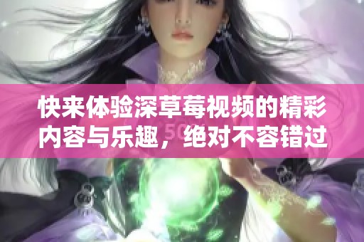 快来体验深草莓视频的精彩内容与乐趣，绝对不容错过！