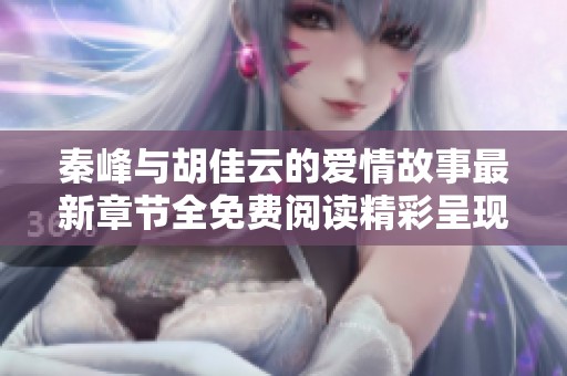 秦峰与胡佳云的爱情故事最新章节全免费阅读精彩呈现