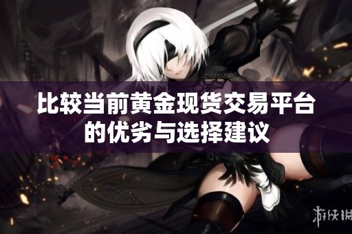 比较当前黄金现货交易平台的优劣与选择建议