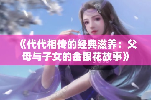 《代代相传的经典滋养：父母与子女的金银花故事》