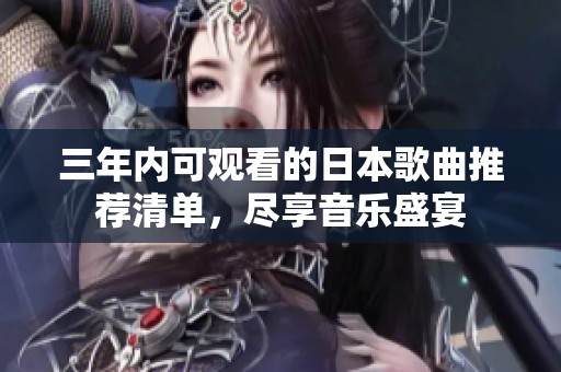 三年内可观看的日本歌曲推荐清单，尽享音乐盛宴