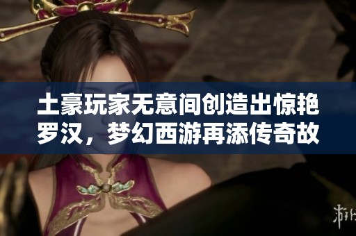 土豪玩家无意间创造出惊艳罗汉，梦幻西游再添传奇故事