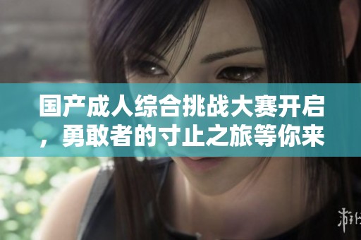国产成人综合挑战大赛开启，勇敢者的寸止之旅等你来战