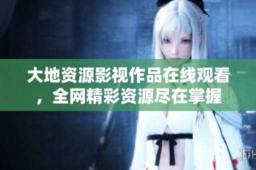 大地资源影视作品在线观看，全网精彩资源尽在掌握