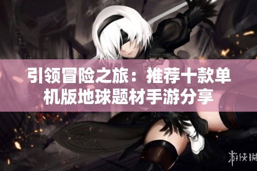 引领冒险之旅：推荐十款单机版地球题材手游分享
