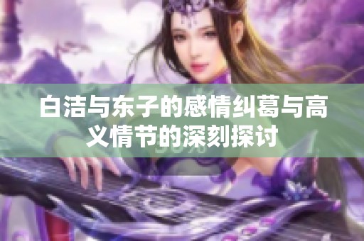白洁与东子的感情纠葛与高义情节的深刻探讨