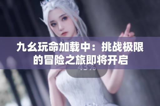 九幺玩命加载中：挑战极限的冒险之旅即将开启