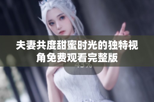 夫妻共度甜蜜时光的独特视角免费观看完整版