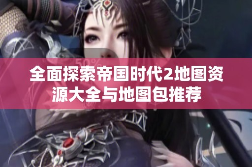 全面探索帝国时代2地图资源大全与地图包推荐