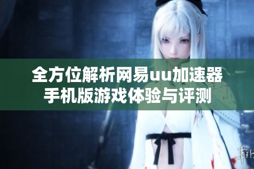 全方位解析网易uu加速器手机版游戏体验与评测