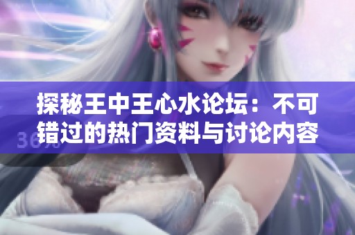 探秘王中王心水论坛：不可错过的热门资料与讨论内容