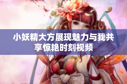 小妖精大方展现魅力与我共享惊艳时刻视频