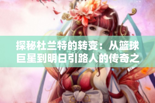 探秘杜兰特的转变：从篮球巨星到明日引路人的传奇之旅