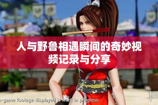 人与野鲁相遇瞬间的奇妙视频记录与分享