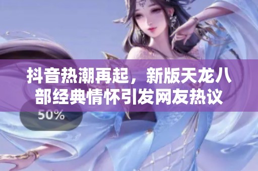 抖音热潮再起，新版天龙八部经典情怀引发网友热议