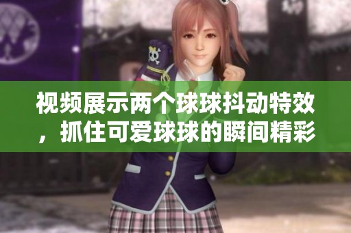 视频展示两个球球抖动特效，抓住可爱球球的瞬间精彩