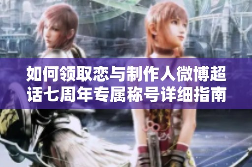 如何领取恋与制作人微博超话七周年专属称号详细指南