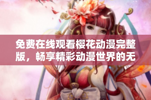 免费在线观看樱花动漫完整版，畅享精彩动漫世界的无限乐趣