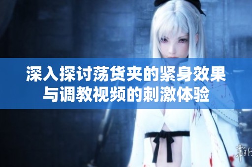 深入探讨荡货夹的紧身效果与调教视频的刺激体验