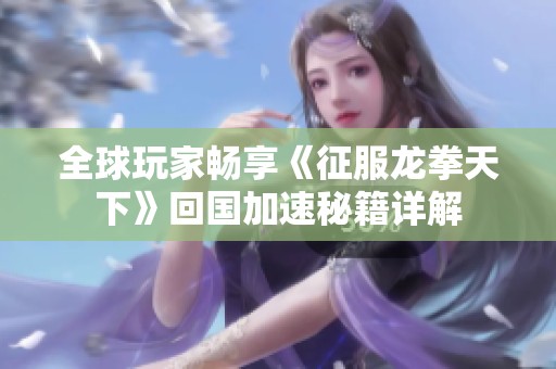 全球玩家畅享《征服龙拳天下》回国加速秘籍详解