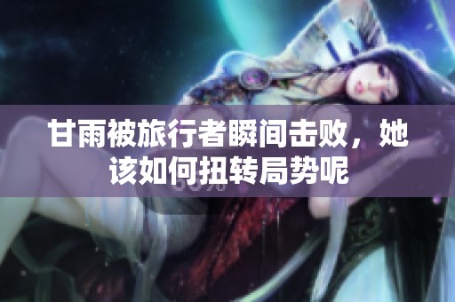 甘雨被旅行者瞬间击败，她该如何扭转局势呢