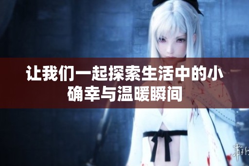让我们一起探索生活中的小确幸与温暖瞬间