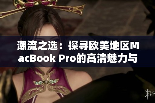 潮流之选：探寻欧美地区MacBook Pro的高清魅力与性能优势