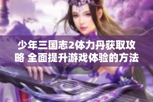 少年三国志2体力丹获取攻略 全面提升游戏体验的方法分享
