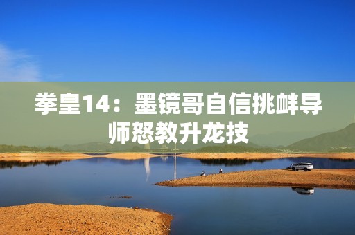 拳皇14：墨镜哥自信挑衅导师怒教升龙技