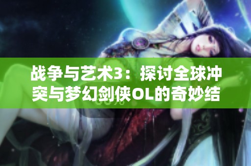 战争与艺术3：探讨全球冲突与梦幻剑侠OL的奇妙结合