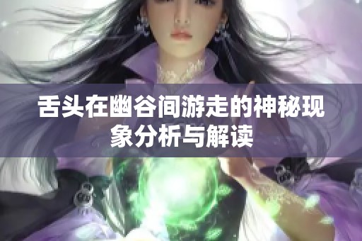 舌头在幽谷间游走的神秘现象分析与解读