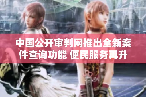 中国公开审判网推出全新案件查询功能 便民服务再升级