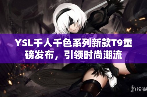 YSL千人千色系列新款T9重磅发布，引领时尚潮流