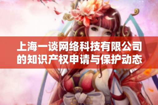 上海一谈网络科技有限公司的知识产权申请与保护动态分析