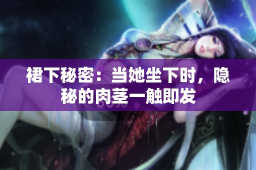 裙下秘密：当她坐下时，隐秘的肉茎一触即发