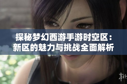 探秘梦幻西游手游时空区：新区的魅力与挑战全面解析