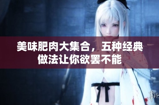 美味肥肉大集合，五种经典做法让你欲罢不能