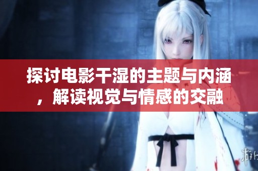 探讨电影干湿的主题与内涵，解读视觉与情感的交融